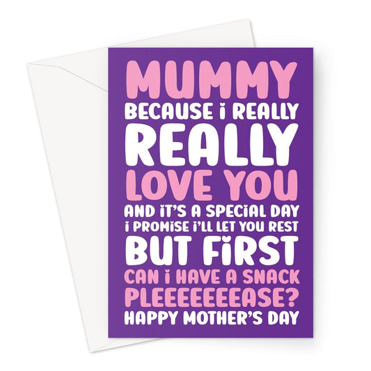 Funny Mother's Day card that reads, Mummy because I really really love you and it's a special day, I promise i'll let you rest, but first can I have a snack please?